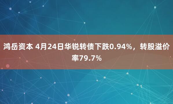 鸿岳资本 4月24日华锐转债下跌0.94%，转股溢价率79.7%