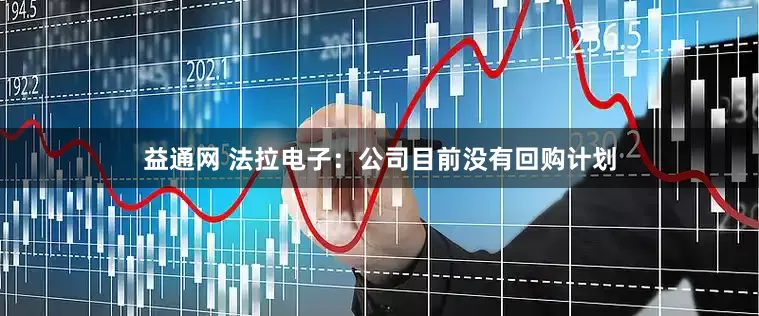 益通网 法拉电子：公司目前没有回购计划