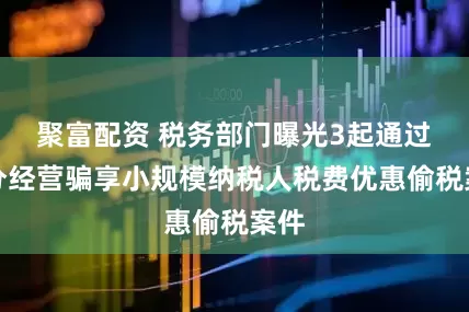 聚富配资 税务部门曝光3起通过拆分经营骗享小规模纳税人税费优惠偷税案件