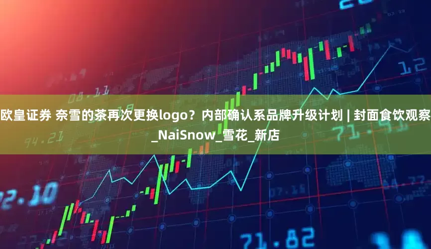 欧皇证券 奈雪的茶再次更换logo？内部确认系品牌升级计划 | 封面食饮观察_NaiSnow_雪花_新店