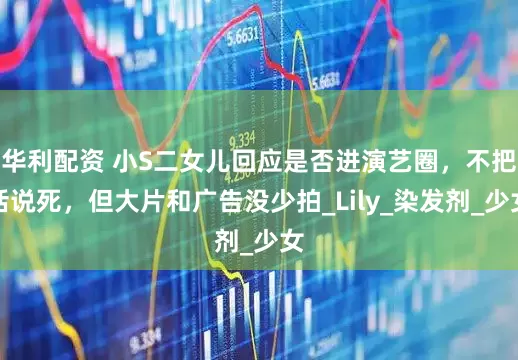华利配资 小S二女儿回应是否进演艺圈，不把话说死，但大片和广告没少拍_Lily_染发剂_少女