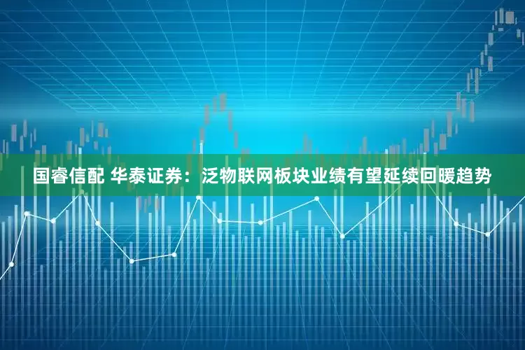 国睿信配 华泰证券：泛物联网板块业绩有望延续回暖趋势