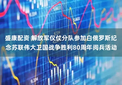盛康配资 解放军仪仗分队参加白俄罗斯纪念苏联伟大卫国战争胜利80周年阅兵活动