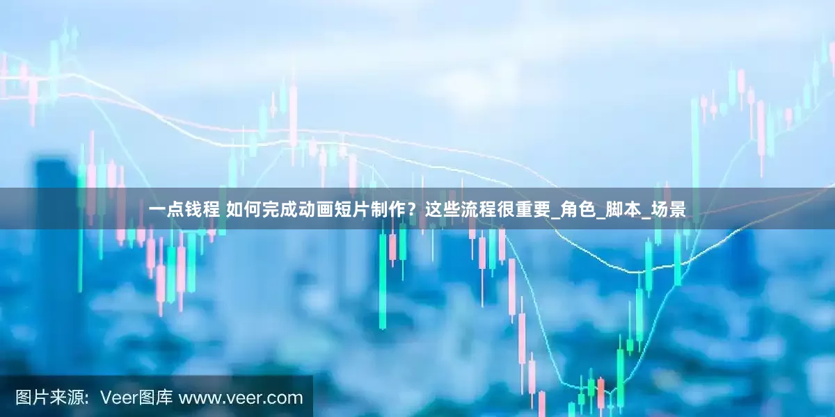 一点钱程 如何完成动画短片制作？这些流程很重要_角色_脚本_场景