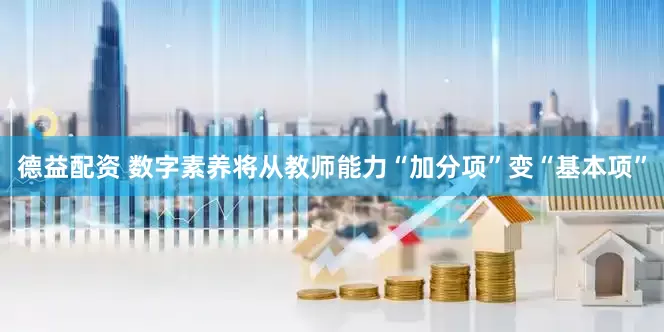 德益配资 数字素养将从教师能力“加分项”变“基本项”
