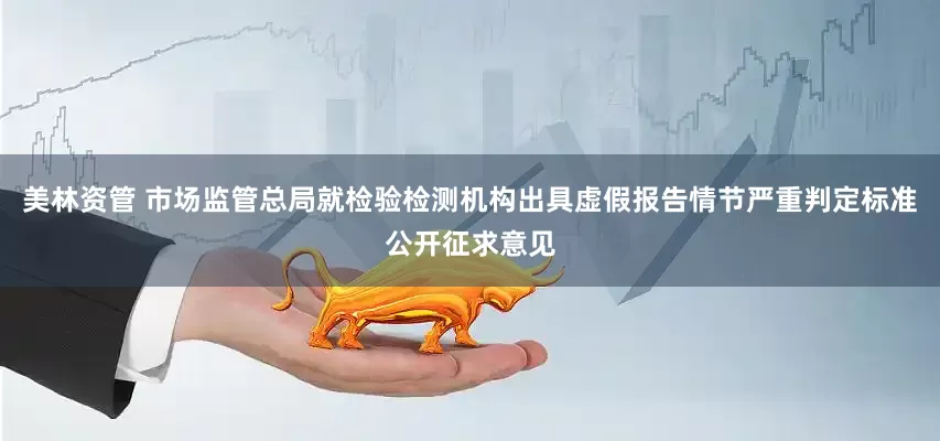 美林资管 市场监管总局就检验检测机构出具虚假报告情节严重判定标准公开征求意见
