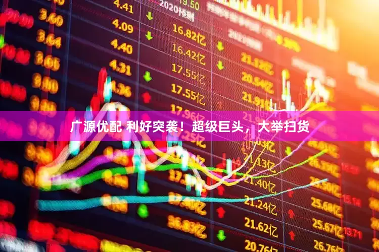 广源优配 利好突袭！超级巨头，大举扫货