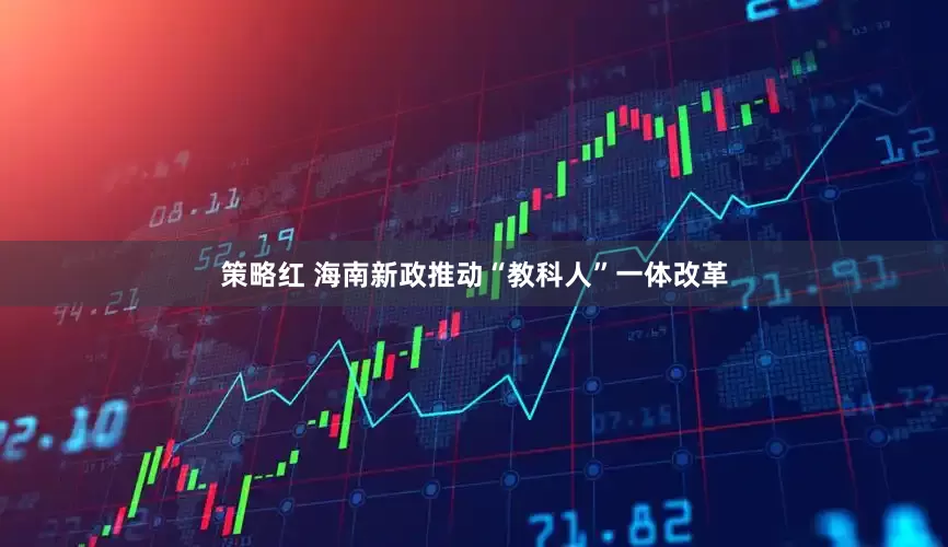 策略红 海南新政推动“教科人”一体改革